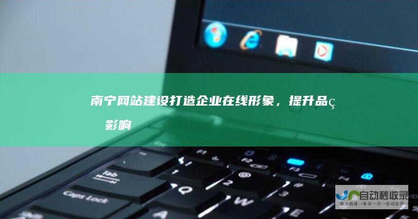 南宁网站建设打造企业在线形象，提升品牌影响